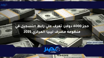 حجز 4000 دولار: تعرف على رابط التسجيل في منظومة مصرف ليبيا المركزي 2025
